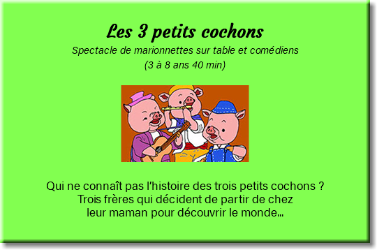 &nbsp;Les 3 petits cochons Spectacle de marionnettes sur table et comédiens (3 à 8 ans 40 min) ﷯ Qui ne connaît pas l’histoire des trois petits cochons ? Trois frères qui décident de partir de chez leur maman pour découvrir le monde... 