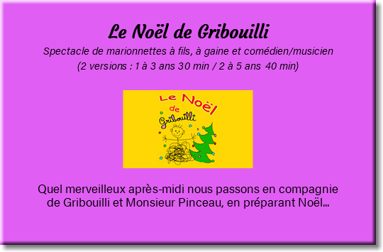 &nbsp;Le Noël de Gribouilli Spectacle de marionnettes à fils, à gaine et comédien/musicien (2 versions : 1 à 3 ans 30 min / 2 à 5 ans 40 min) ﷯ Quel merveilleux après-midi nous passons en compagnie de Gribouilli et Monsieur Pinceau, en préparant Noël... 